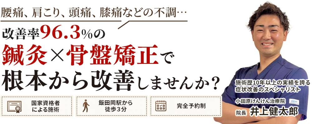 腰痛、肩こり、頭痛、膝痛などの不調は、改善率96.3%の鍼灸×骨盤矯正で根本から改善しませんか？国家資格者による施術、飯田岡駅から徒歩３分、完全予約制、施術歴10年以上の実績を誇る症状改善のスペシャリスト、小田原けんけん治療院、井上健太郎が背術いたします